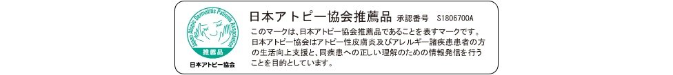 日本アトピー協会推薦品（承認番号：S1806700A）このマークは、日本アトピー協会推薦品であることを表すマークです。日本アトピー協会はアトピー性皮膚炎及びアレルギー諸疾患患者の方の生活向上支援と、同疾患への正しい理解のための情報発信を行うことを目的としています。