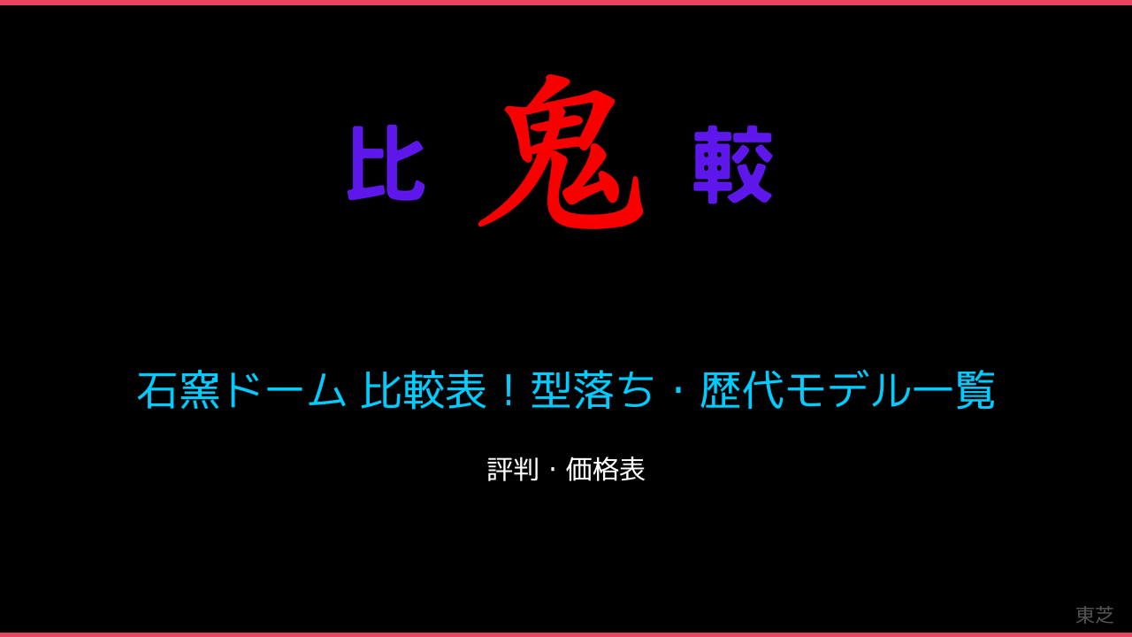 石窯ドーム 比較表！型落ち・歴代モデル一覧 鬼比較