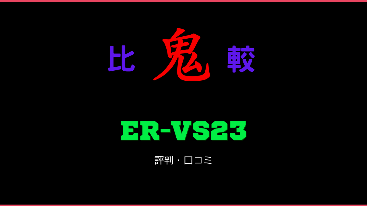 ER-VS23 口コミ・評判 鬼比較