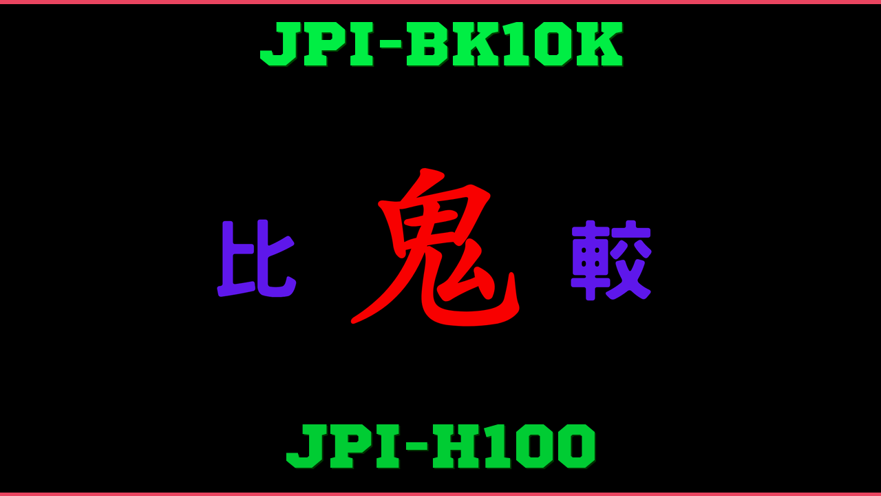 JPI-BK10KとJPI-H100の違い 鬼比較