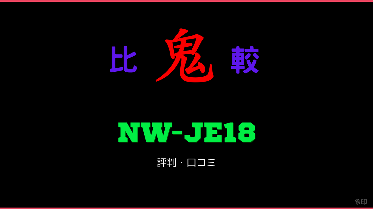 NW-JE18 口コミ・評判 鬼比較