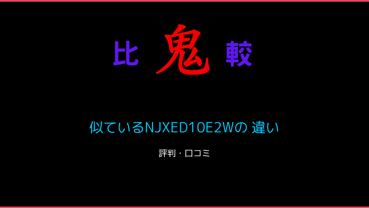 似ているNJXED10E2Wの 違い 口コミ・レビュー！ 鬼比較
