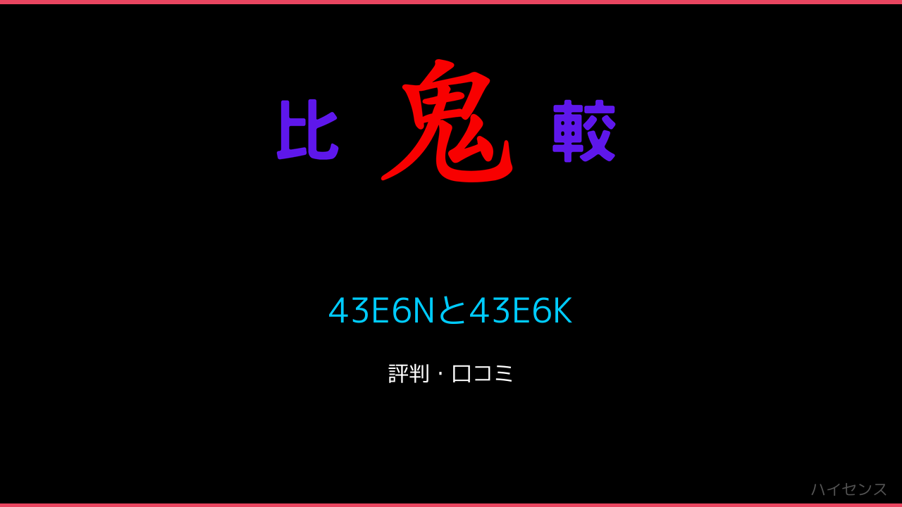 43E6Nと43E6Kの違い！ハイセンス 鬼比較
