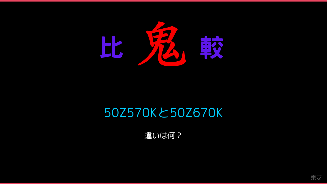 50Z570Kと50Z670Kの違い！東芝 レグザ 鬼比較
