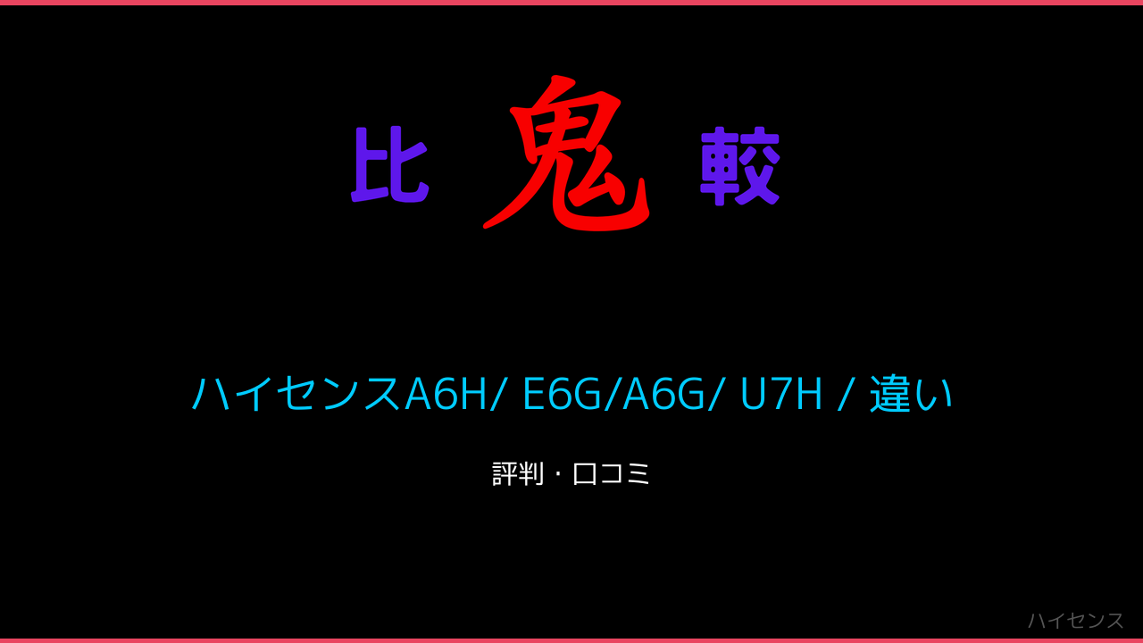 ハイセンスA6H/ E6G/A6G/ U7H / 違い 口コミ・レビュー！4K液晶 鬼比較