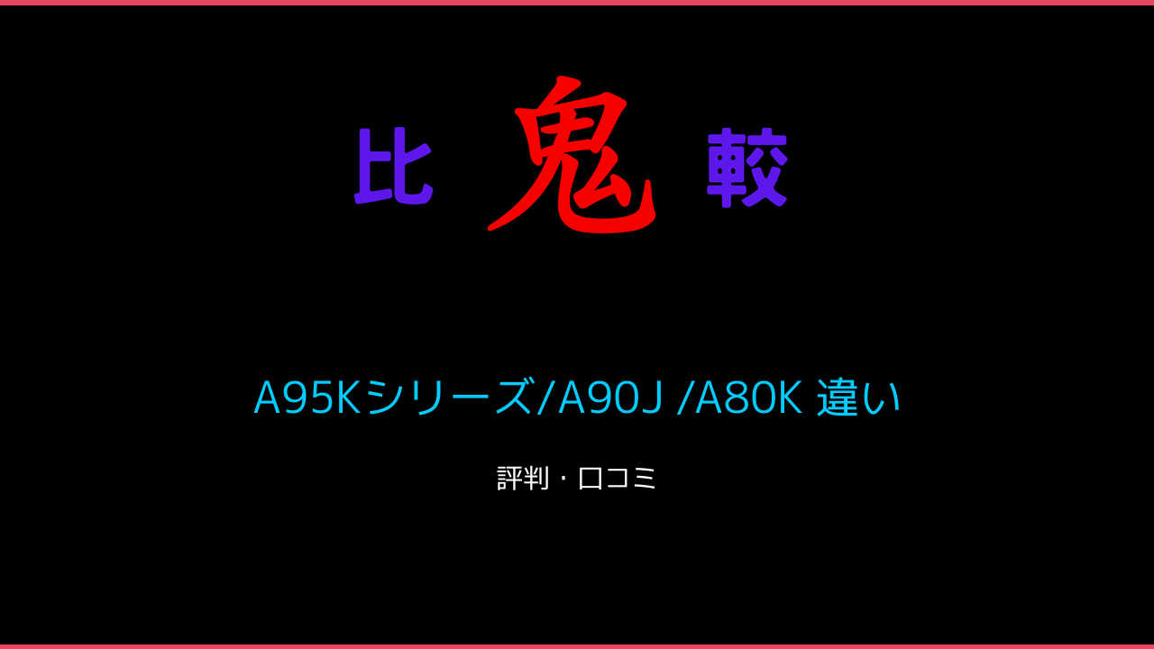 A95Kシリーズ/A90J /A80K 違い 口コミ・レビュー！まとめ ブラビア4K有機EL 鬼比較