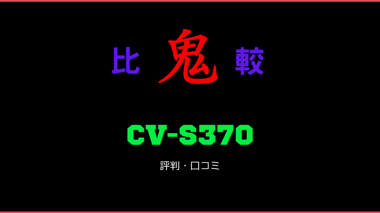 CV-S370 口コミ・評判 鬼比較