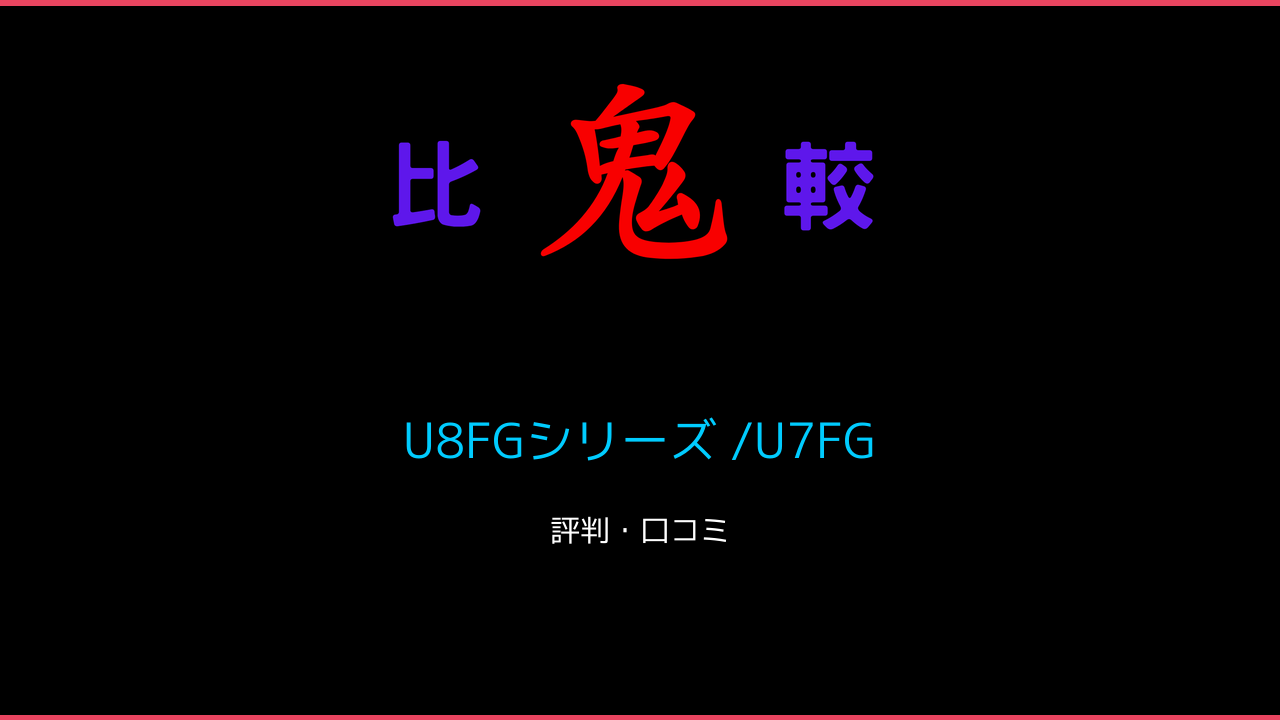 U8FGシリーズ /U7FGの違い 口コミ・レビュー！まとめ 鬼比較