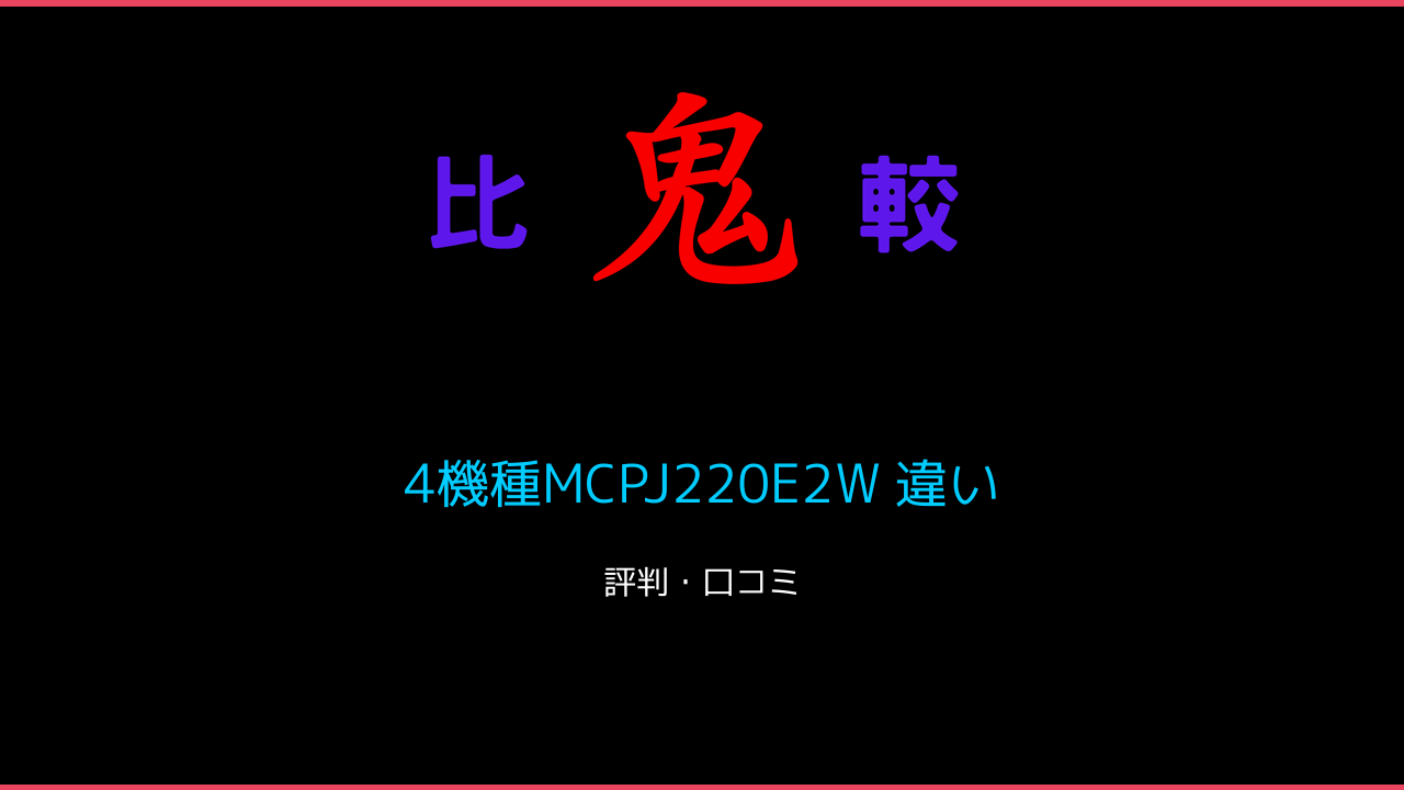 4機種MCPJ220E2W 違い 口コミ・レビュー！ 鬼比較