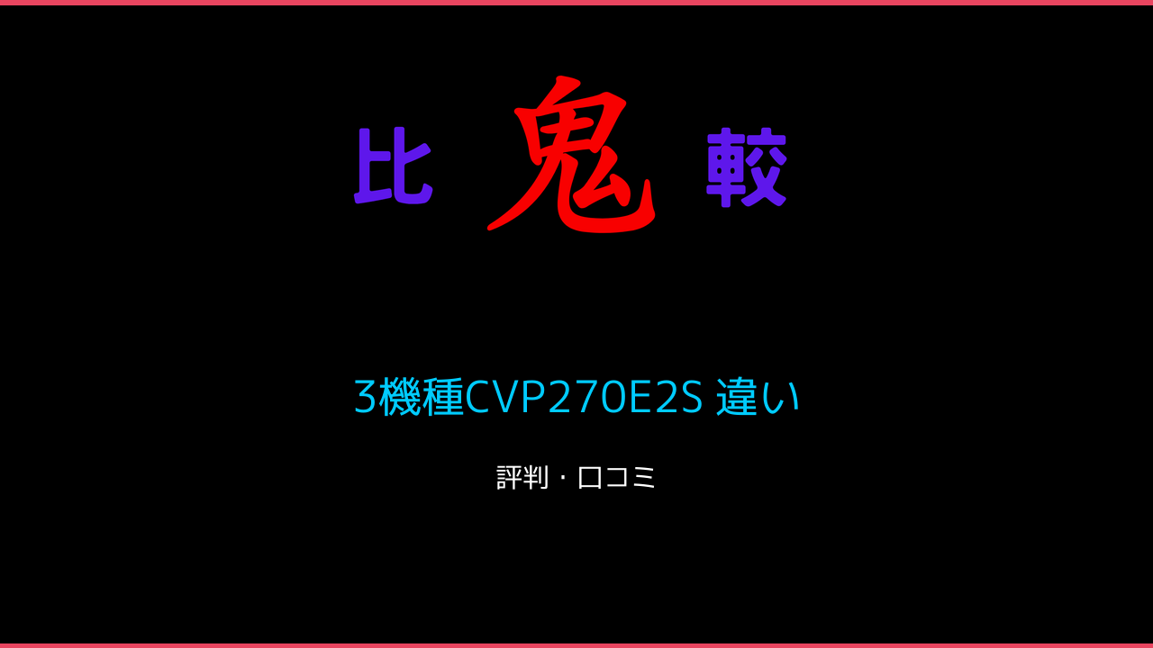 3機種CVP270E2S 違い 口コミ・レビュー！ 鬼比較
